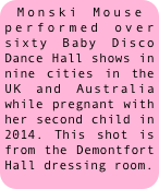 Monski Mouse performed over sixty Baby Disco Dance Hall shows in  nine cities in the UK and Australia while pregnant with her second child in 2014. This shot is from the Demontfort Hall dressing room.