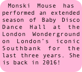 Monski Mouse has performed an extended season of Baby Disco Dance Hall at the London Wonderground on London’s iconic Southbank for the last three years. She is back in 2016!